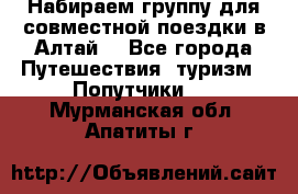 Набираем группу для совместной поездки в Алтай. - Все города Путешествия, туризм » Попутчики   . Мурманская обл.,Апатиты г.